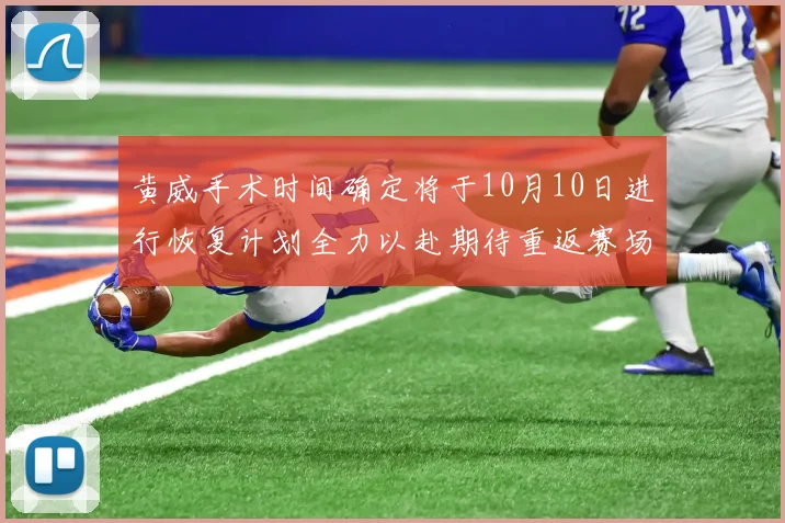 黄威手术时间确定将于10月10日进行恢复计划全力以赴期待重返赛场