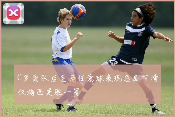 C罗离队后皇马任意球表现急剧下滑仅梅西更胜一筹