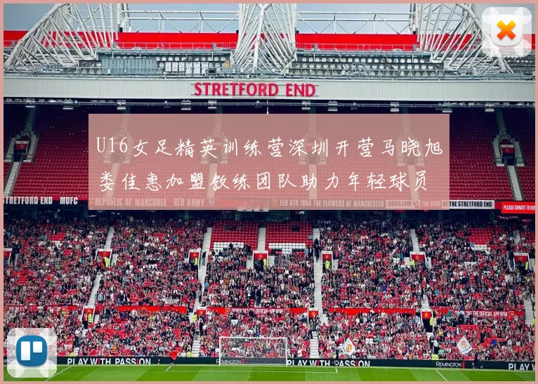 U16女足精英训练营深圳开营马晓旭娄佳惠加盟教练团队助力年轻球员成长