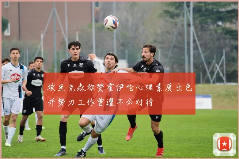 埃里克森称赞霍伊伦心理素质出色并努力工作曾遭不公对待