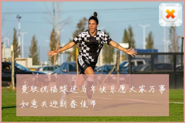 曼联祝福球迷马年快乐愿大家万事如意共迎新春佳节