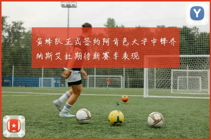 黄蜂队正式签约阿肯色大学中锋乔纳斯艾杜期待新赛季表现