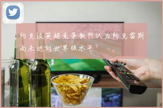 约克谈英超竞争激烈认为约克雷斯尚未达到世界级水平