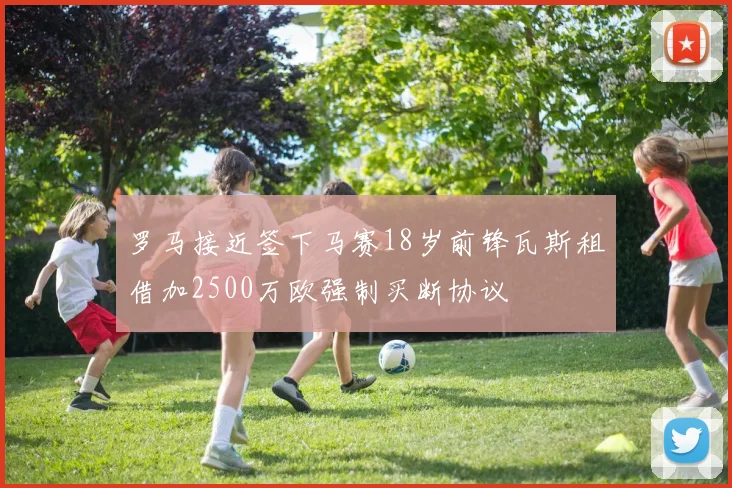 罗马接近签下马赛18岁前锋瓦斯租借加2500万欧强制买断协议