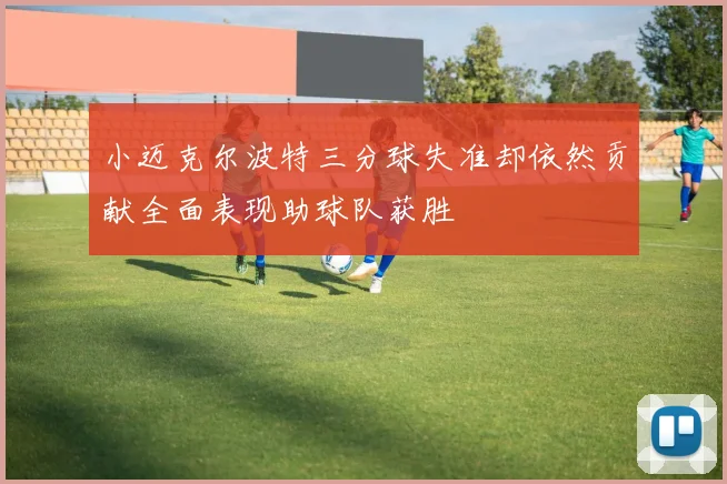 小迈克尔波特三分球失准却依然贡献全面表现助球队获胜