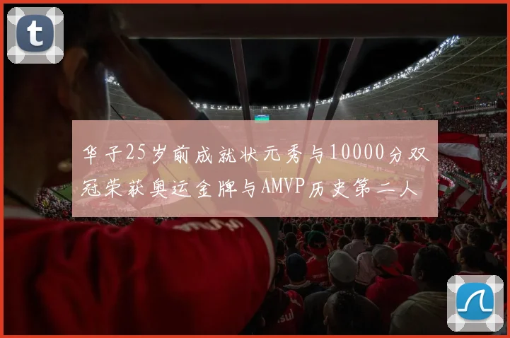 华子25岁前成就状元秀与10000分双冠荣获奥运金牌与AMVP历史第二人比肩老詹