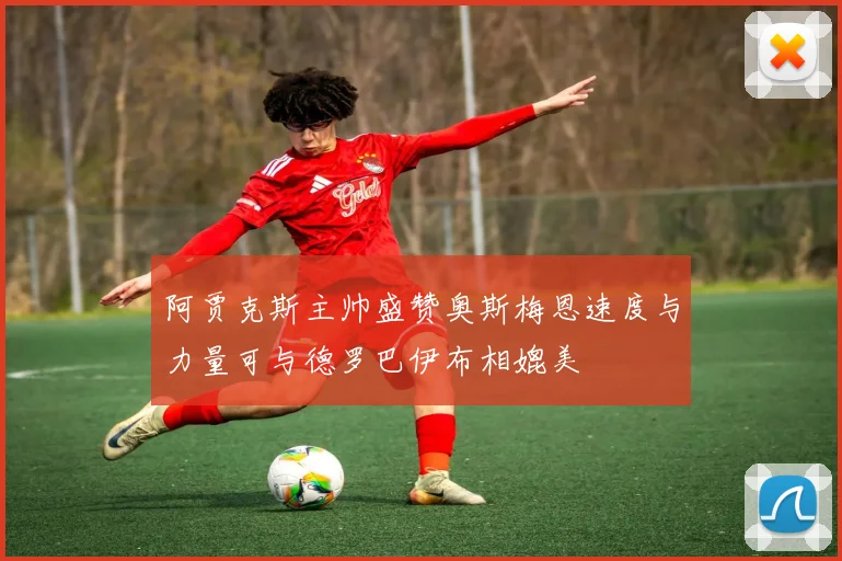 阿贾克斯主帅盛赞奥斯梅恩速度与力量可与德罗巴伊布相媲美