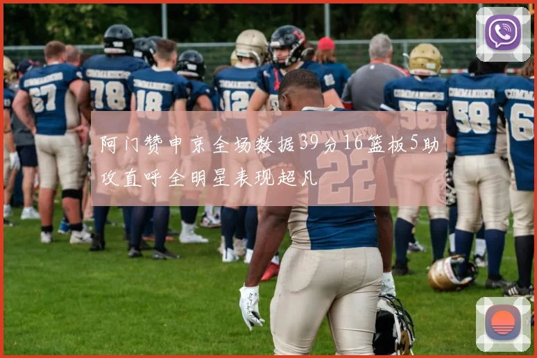 阿门赞申京全场数据39分16篮板5助攻直呼全明星表现超凡