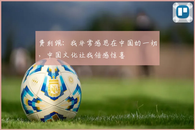 费利佩：我非常感恩在中国的一切，中国文化让我倍感惊喜