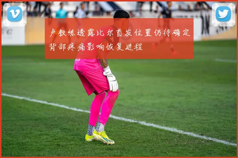 卢教练透露比尔首发位置仍待确定背部疼痛影响恢复进程