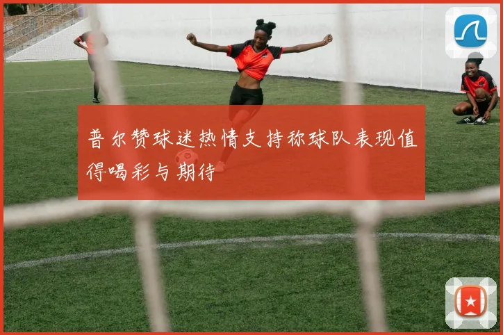 普尔赞球迷热情支持称球队表现值得喝彩与期待