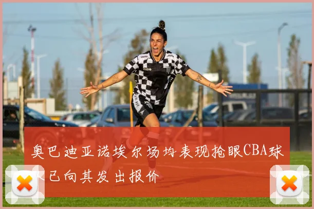 奥巴迪亚诺埃尔场均表现抢眼CBA球队已向其发出报价