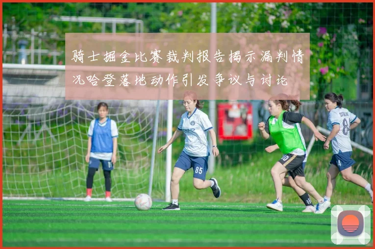 骑士掘金比赛裁判报告揭示漏判情况哈登落地动作引发争议与讨论