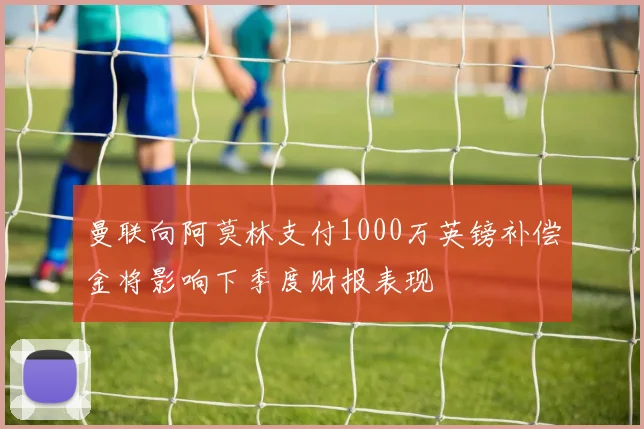 曼联向阿莫林支付1000万英镑补偿金将影响下季度财报表现