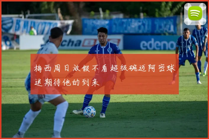 梅西周日放假不看超级碗迈阿密球迷期待他的到来