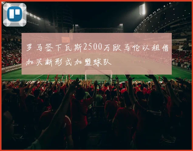 罗马签下瓦斯2500万欧马伦以租借加买断形式加盟球队